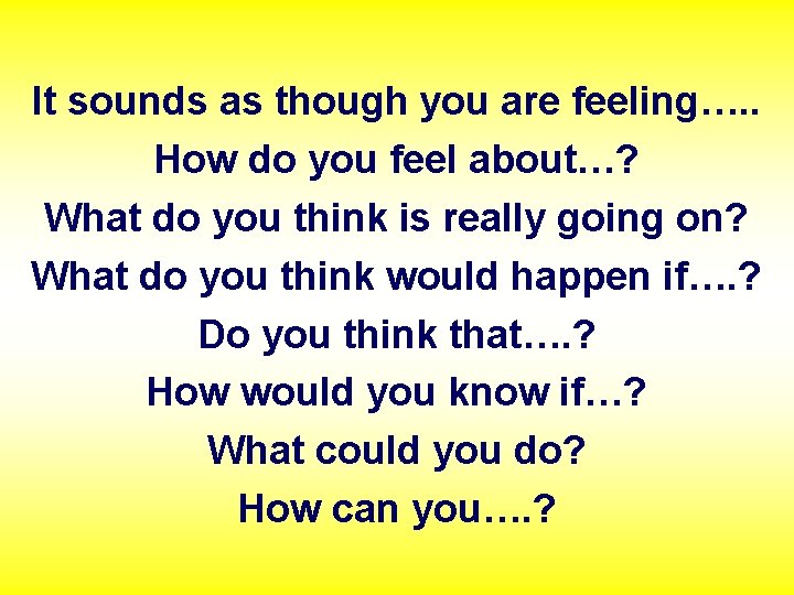 It sounds as though you are feeling…. . How do you feel about…? What