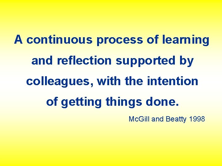 A continuous process of learning and reflection supported by colleagues, with the intention of