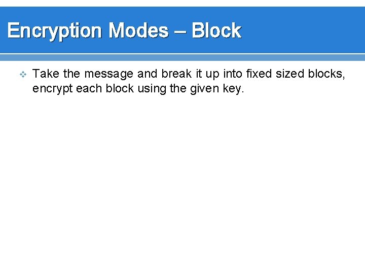 Encryption Modes – Block v Take the message and break it up into fixed