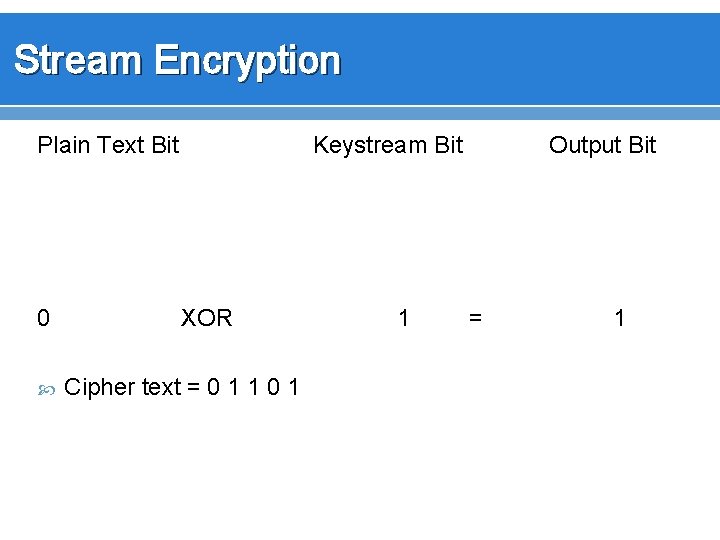 Stream Encryption Plain Text Bit 0 Keystream Bit XOR Cipher text = 0 1