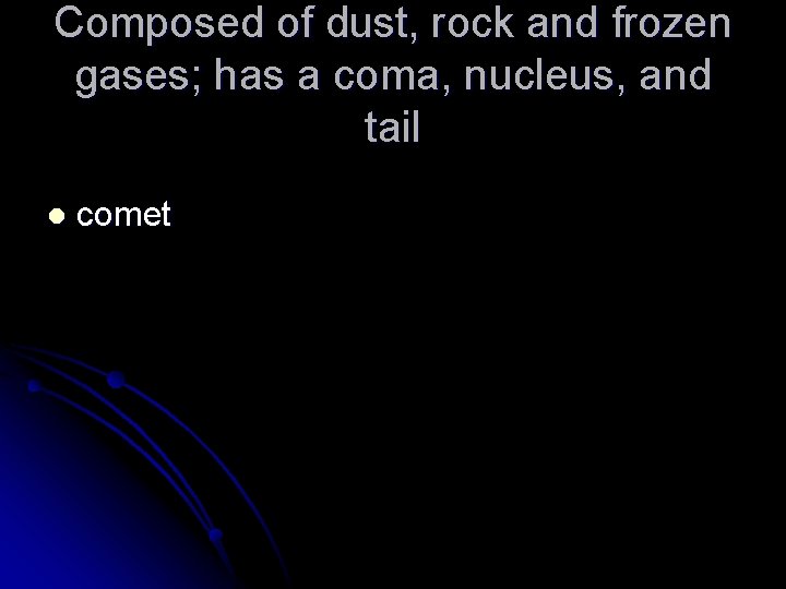 Composed of dust, rock and frozen gases; has a coma, nucleus, and tail l