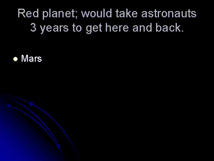 Red planet; would take astronauts 3 years to get here and back. l Mars