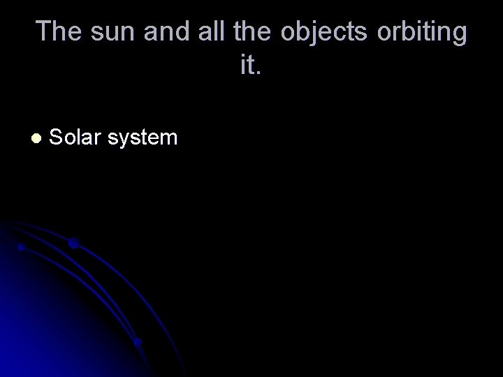 The sun and all the objects orbiting it. l Solar system 