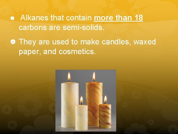  Alkanes that contain more than 18 carbons are semi-solids. They are used to