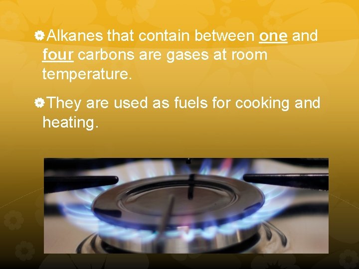  Alkanes that contain between one and four carbons are gases at room temperature.