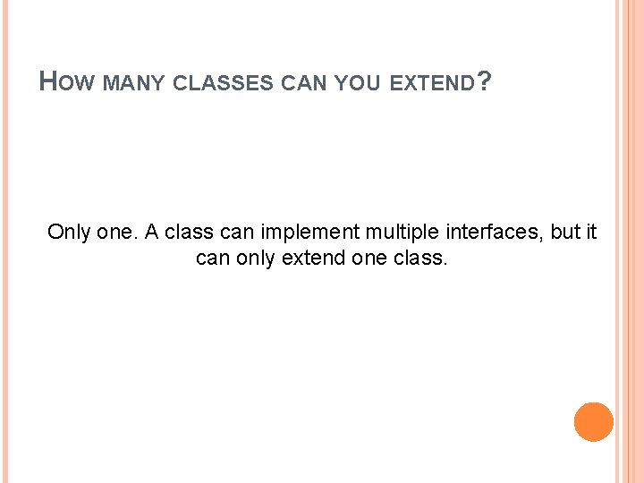 HOW MANY CLASSES CAN YOU EXTEND? Only one. A class can implement multiple interfaces,