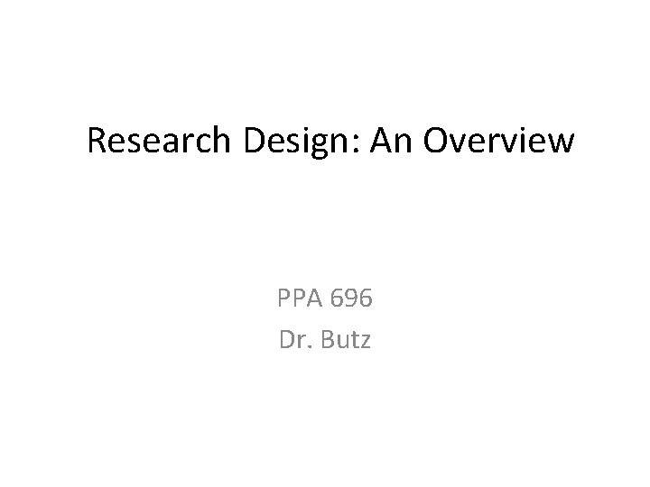 Research Design: An Overview PPA 696 Dr. Butz 