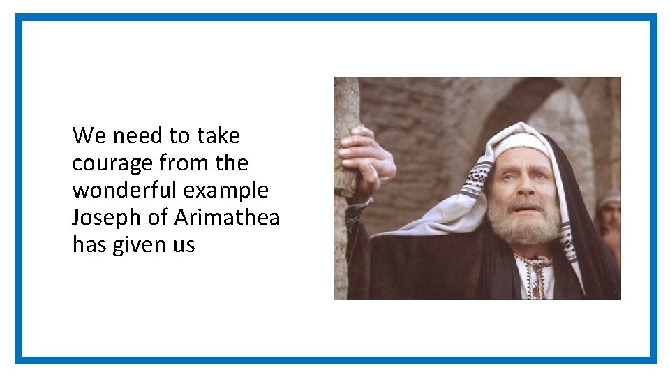 We need to take courage from the wonderful example Joseph of Arimathea has given