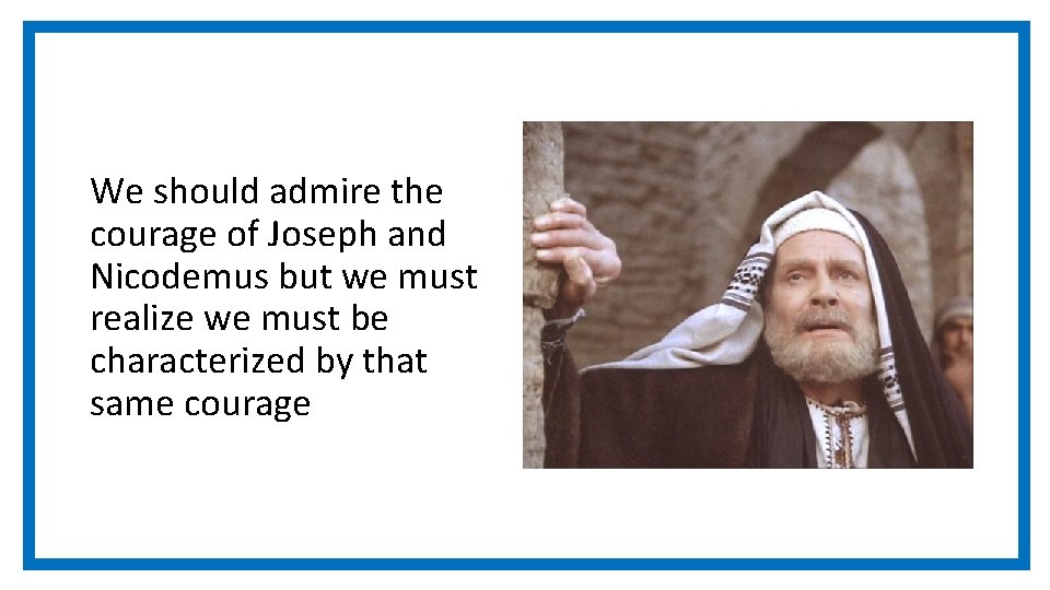 We should admire the courage of Joseph and Nicodemus but we must realize we