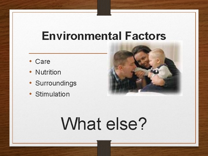 Environmental Factors • • Care Nutrition Surroundings Stimulation What else? 