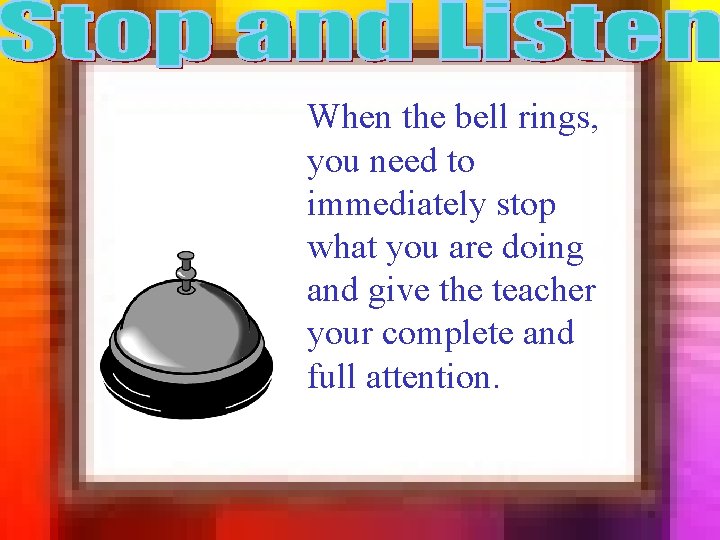 When the bell rings, you need to immediately stop what you are doing and