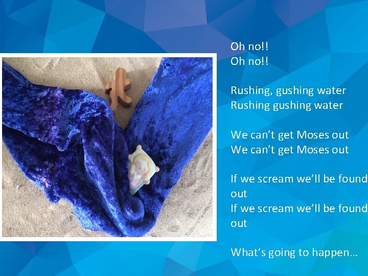 Oh no!! Rushing, gushing water Rushing gushing water We can’t get Moses out If