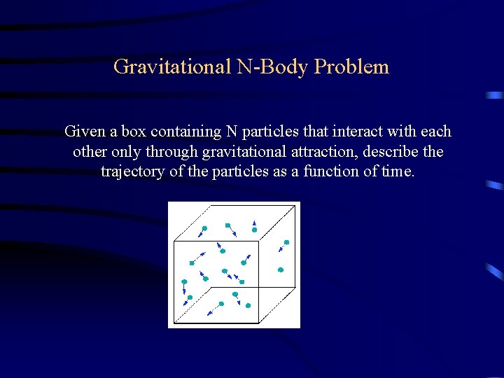 Gravitational N-Body Problem Given a box containing N particles that interact with each other Gravitational N-Body Problem Given a box containing N particles that interact with each other