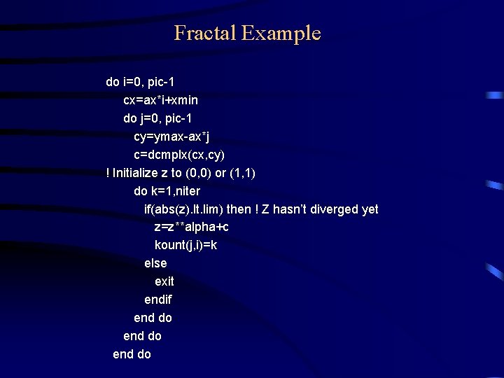 Fractal Example do i=0, pic-1 cx=ax*i+xmin do j=0, pic-1 cy=ymax-ax*j c=dcmplx(cx, cy) ! Initialize Fractal Example do i=0, pic-1 cx=ax*i+xmin do j=0, pic-1 cy=ymax-ax*j c=dcmplx(cx, cy) ! Initialize