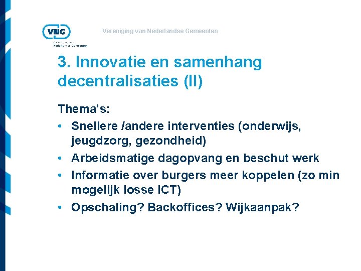 Vereniging van Nederlandse Gemeenten 3. Innovatie en samenhang decentralisaties (II) Thema’s: • Snellere /andere