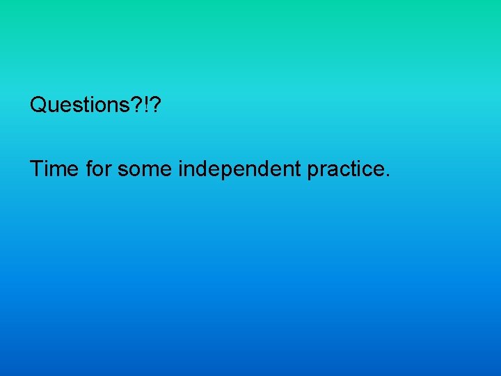 Questions? !? Time for some independent practice. 