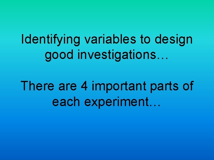 Identifying variables to design good investigations… There are 4 important parts of each experiment…