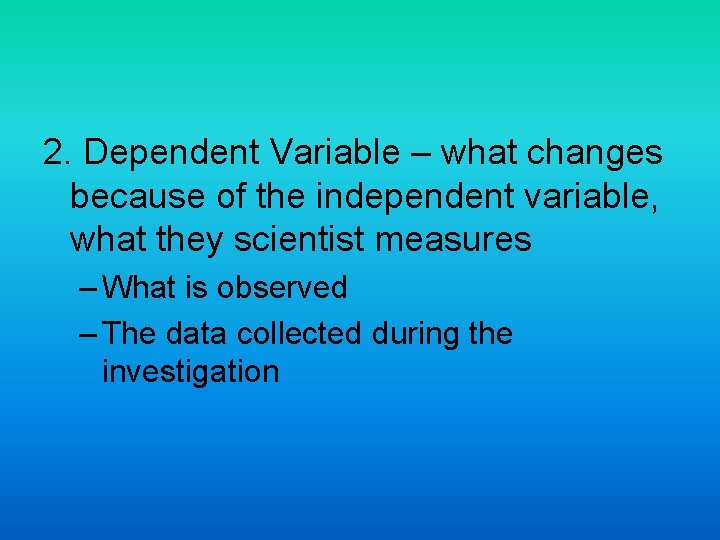 2. Dependent Variable – what changes because of the independent variable, what they scientist