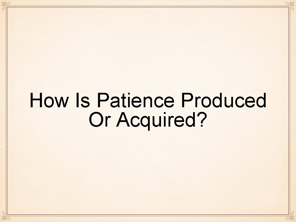 How Is Patience Produced Or Acquired? 