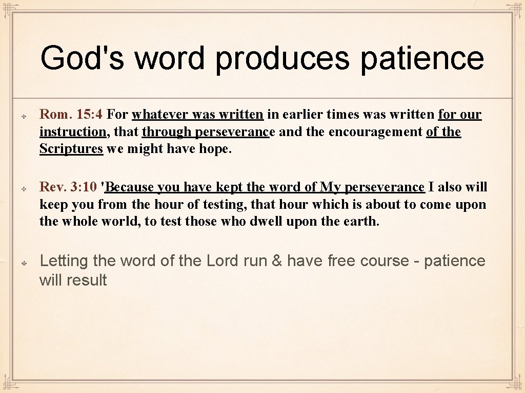 God's word produces patience Rom. 15: 4 For whatever was written in earlier times