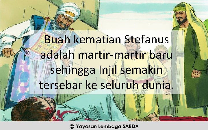 Buah kematian Stefanus adalah martir-martir baru sehingga Injil semakin tersebar ke seluruh dunia. 