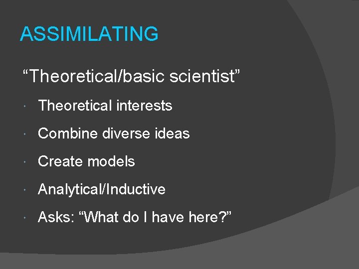 ASSIMILATING “Theoretical/basic scientist” Theoretical interests Combine diverse ideas Create models Analytical/Inductive Asks: “What do