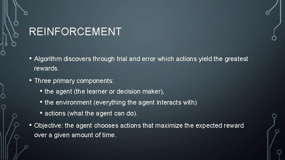 REINFORCEMENT • Algorithm discovers through trial and error which actions yield the greatest rewards.