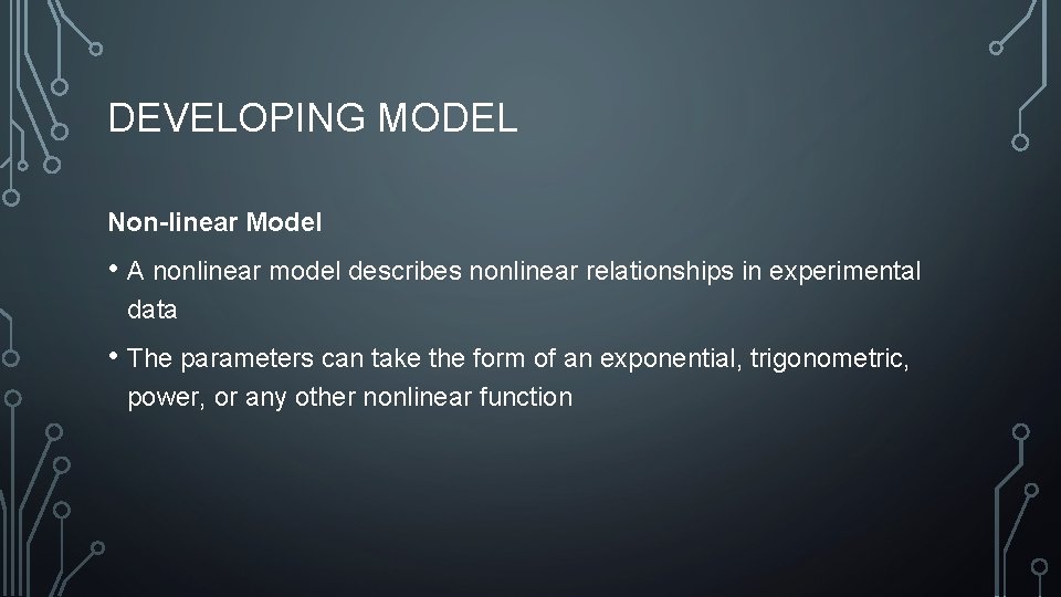 DEVELOPING MODEL Non-linear Model • A nonlinear model describes nonlinear relationships in experimental data