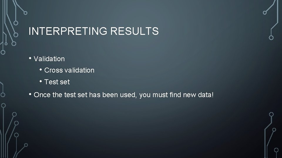 INTERPRETING RESULTS • Validation • Cross validation • Test set • Once the test