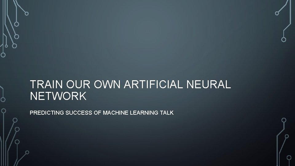 TRAIN OUR OWN ARTIFICIAL NEURAL NETWORK PREDICTING SUCCESS OF MACHINE LEARNING TALK 