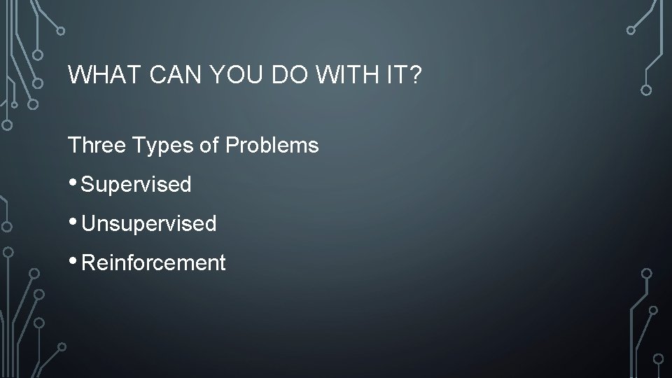 WHAT CAN YOU DO WITH IT? Three Types of Problems • Supervised • Unsupervised