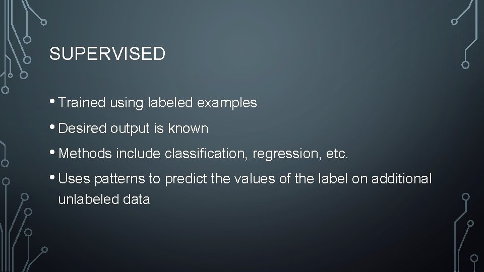 SUPERVISED • Trained using labeled examples • Desired output is known • Methods include