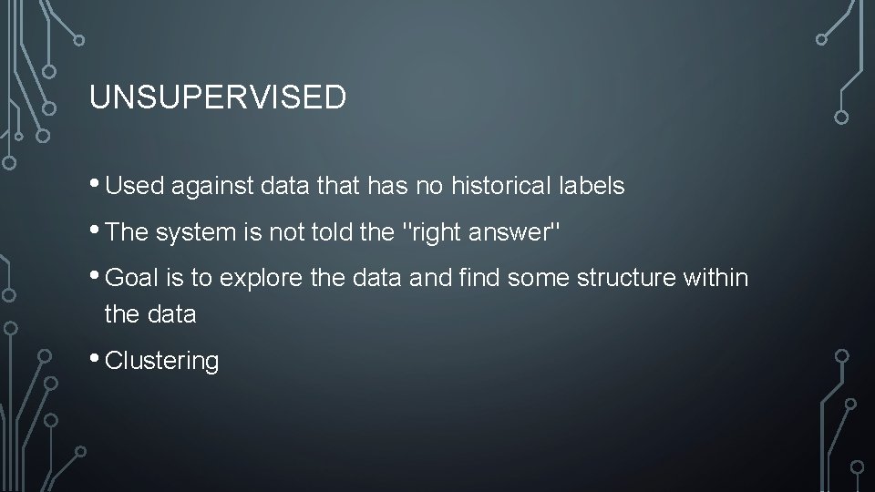 UNSUPERVISED • Used against data that has no historical labels • The system is