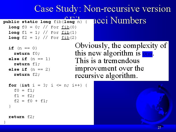 Case Study: Non-recursive version public static long fib(long n) { of Fibonacci Numbers long