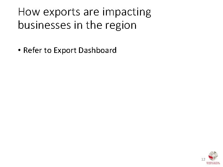 How exports are impacting businesses in the region • Refer to Export Dashboard 12