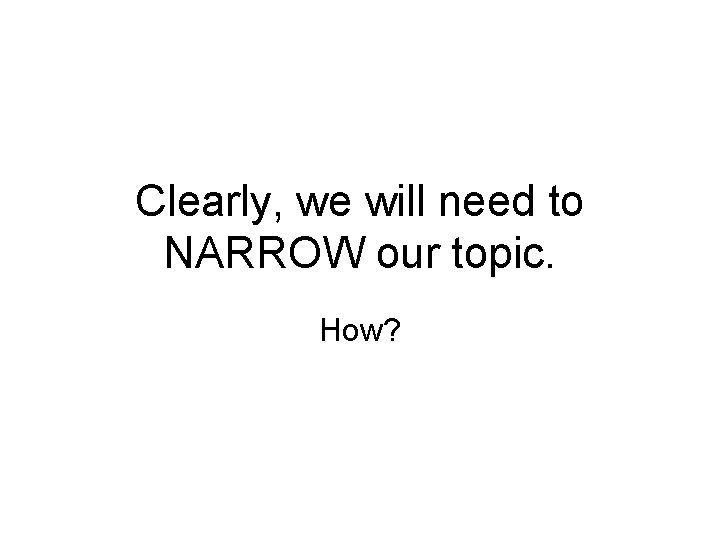 Clearly, we will need to NARROW our topic. How? 