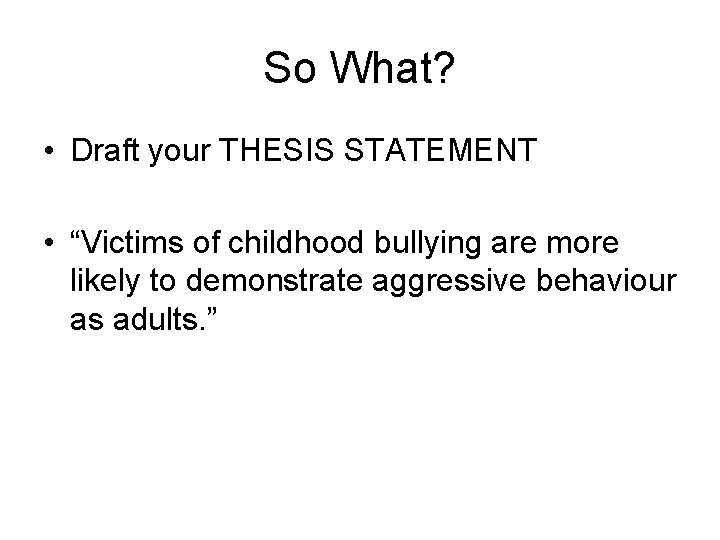 So What? • Draft your THESIS STATEMENT • “Victims of childhood bullying are more