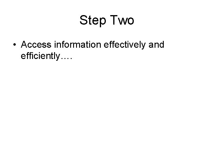 Step Two • Access information effectively and efficiently…. 