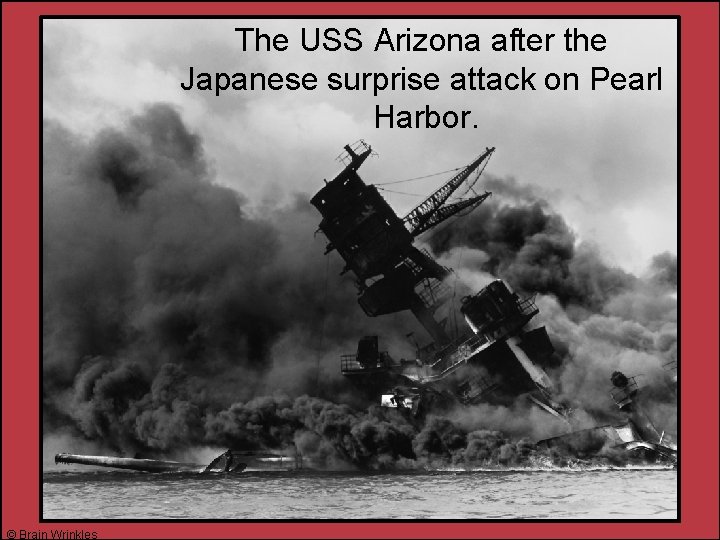 The USS Arizona after the Japanese surprise attack on Pearl Harbor. © Brain Wrinkles