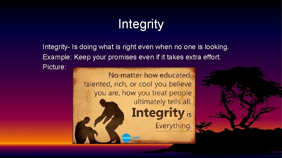 Integrity- Is doing what is right even when no one is looking. Example: Keep