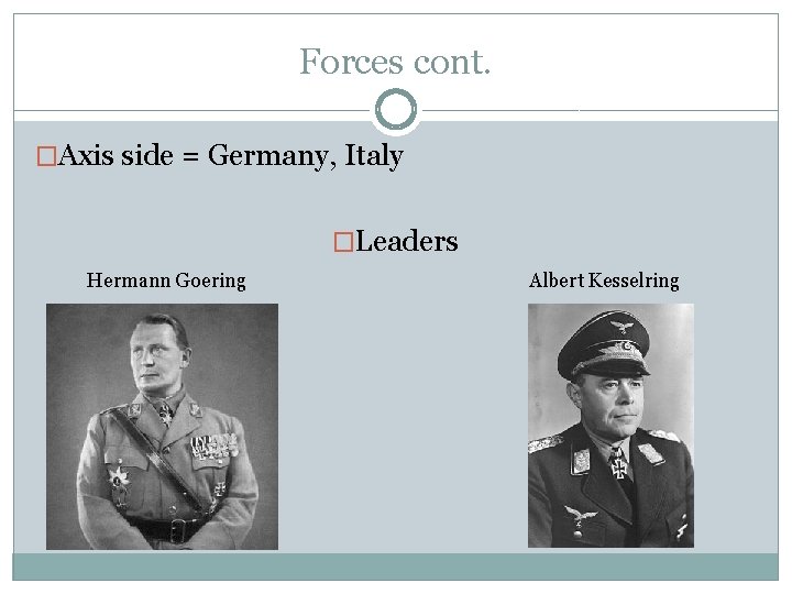Forces cont. �Axis side = Germany, Italy �Leaders Hermann Goering Albert Kesselring 