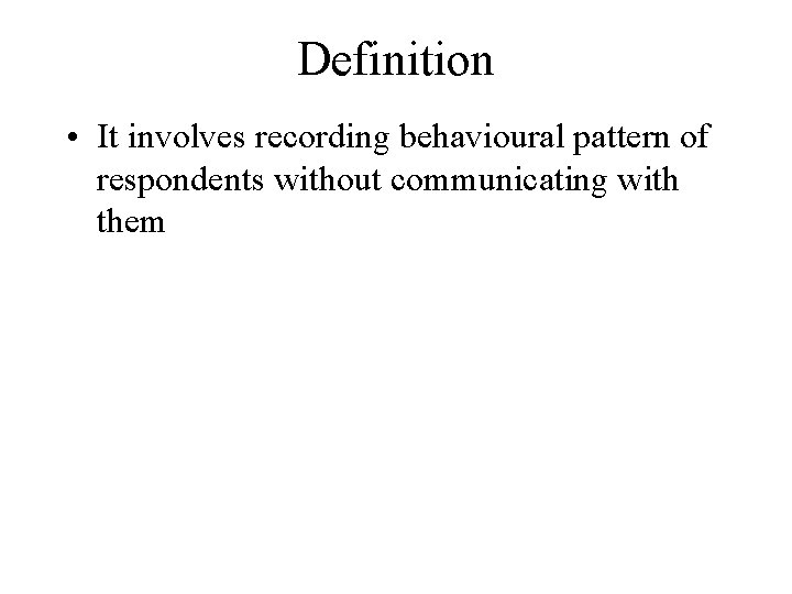 Definition • It involves recording behavioural pattern of respondents without communicating with them 