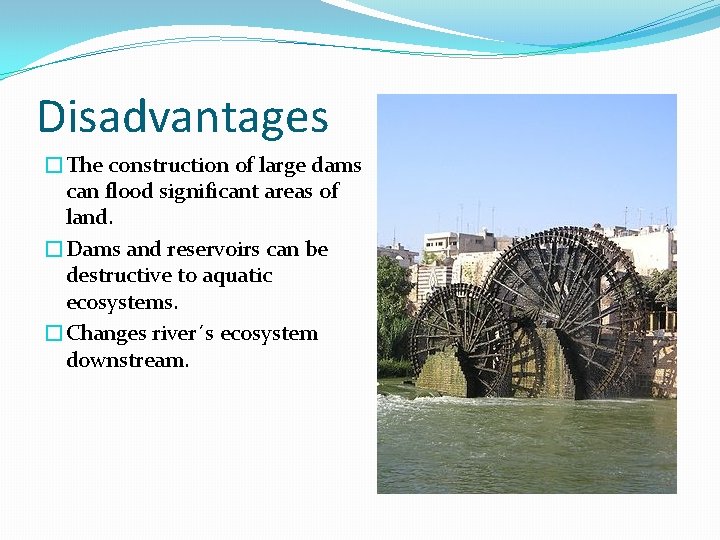 Disadvantages �The construction of large dams can flood significant areas of land. �Dams and