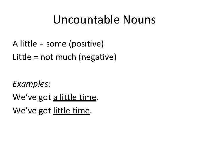 Uncountable Nouns A little = some (positive) Little = not much (negative) Examples: We’ve
