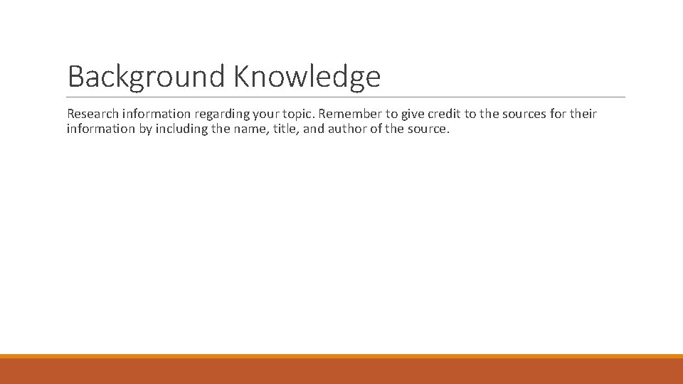 Background Knowledge Research information regarding your topic. Remember to give credit to the sources