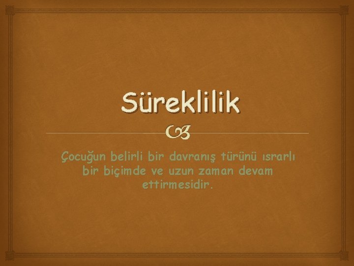 Süreklilik Çocuğun belirli bir davranış türünü ısrarlı bir biçimde ve uzun zaman devam ettirmesidir.