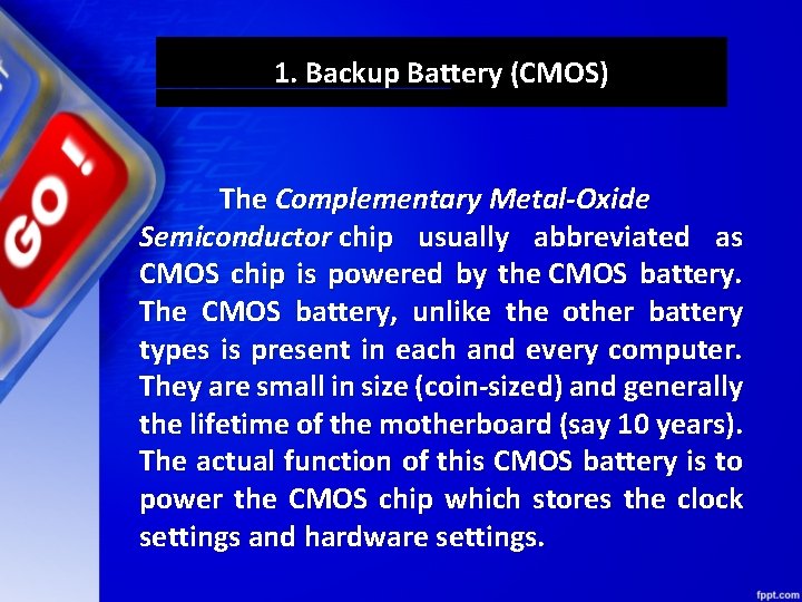 1. Backup Battery (CMOS) The Complementary Metal-Oxide Semiconductor chip usually abbreviated as CMOS chip