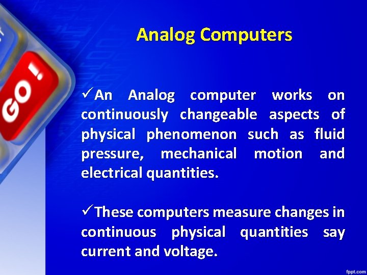 Analog Computers üAn Analog computer works on continuously changeable aspects of physical phenomenon such