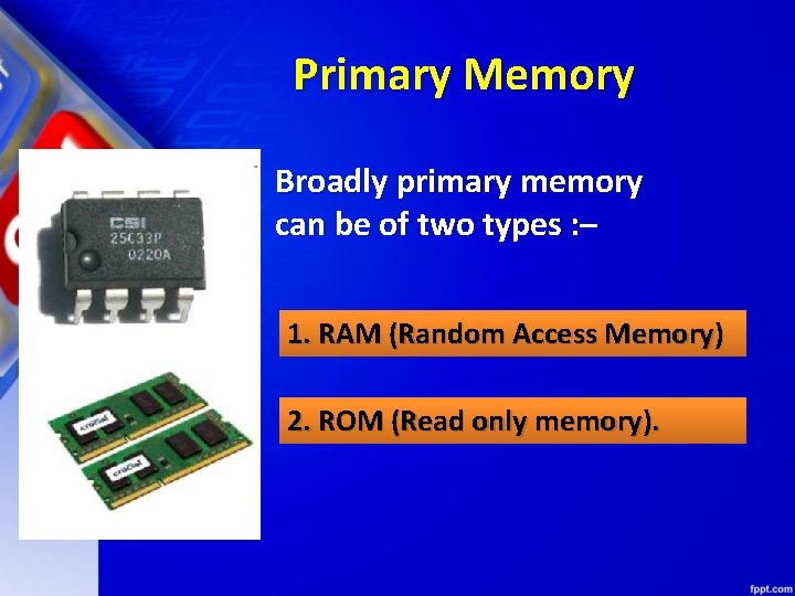 Primary Memory Broadly primary memory can be of two types : – 1. RAM