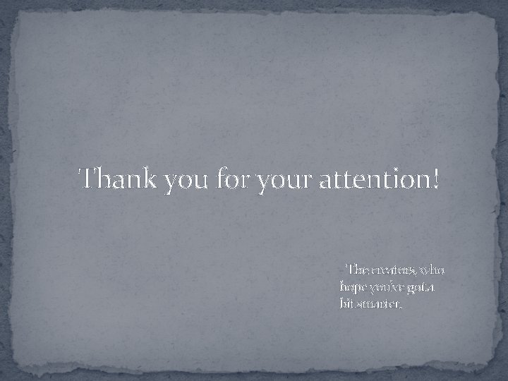 Thank you for your attention! - The creators, who hope you’ve got a bit